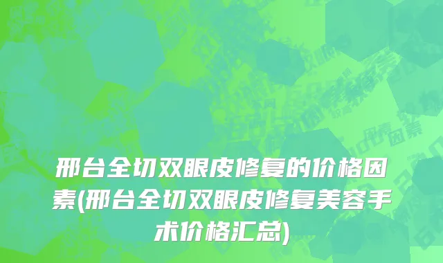 邢台全切双眼皮修复的价格因素(邢台全切双眼皮修复美容手术价格汇总)