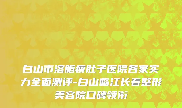 白山市溶脂瘦肚子医院各家实力全面测评-白山临江长春整形美容院口碑领衔