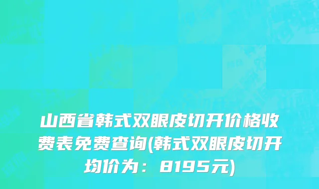 山西省韩式双眼皮切开价格收费表免费查询(韩式双眼皮切开均价为：8195元)
