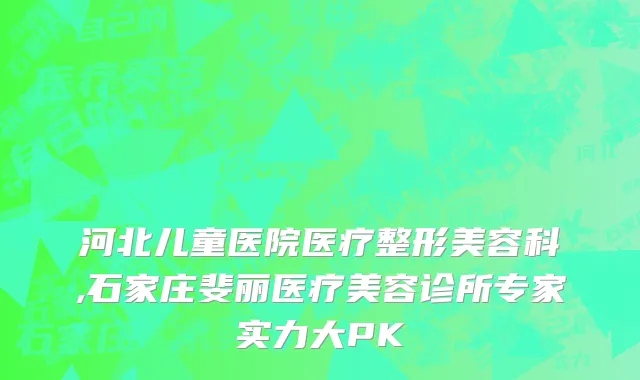 河北儿童医院医疗整形美容科,石家庄斐丽医疗美容诊所专家实力大PK