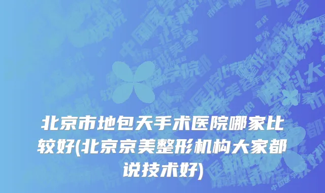 北京市地包天手术医院哪家比较好(北京京美整形机构大家都说技术好)