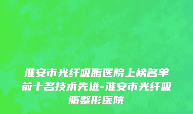 淮安市光纤吸脂医院上榜名单前十名技术先进-淮安市光纤吸脂整形医院