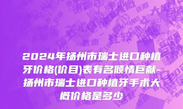 2024年扬州市瑞士进口种植牙价格(价目)表有名倾情巨献-扬州市瑞士进口种植牙手术大概价格是多少