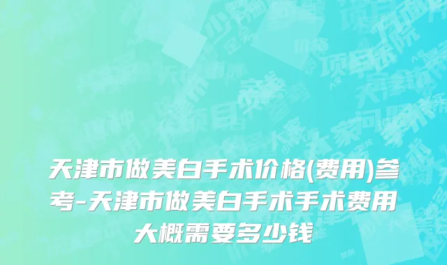 天津市做美白手术价格(费用)参考-天津市做美白手术手术费用大概需要多少钱
