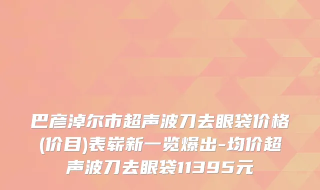 巴彦淖尔市超声波刀去眼袋价格(价目)表崭新一览爆出-均价超声波刀去眼袋11395元