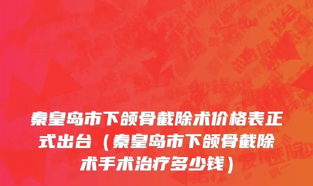秦皇岛市下颌骨截除术价格表正式出台（秦皇岛市下颌骨截除术手术治疗多少钱）