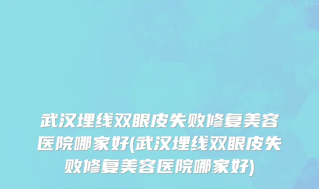 武汉埋线双眼皮失败修复美容医院哪家好(武汉埋线双眼皮失败修复美容医院哪家好)
