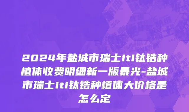 2024年盐城市瑞士iti钛锆种植体收费明细新一版暴光-盐城市瑞士iti钛锆种植体大价格是怎么定