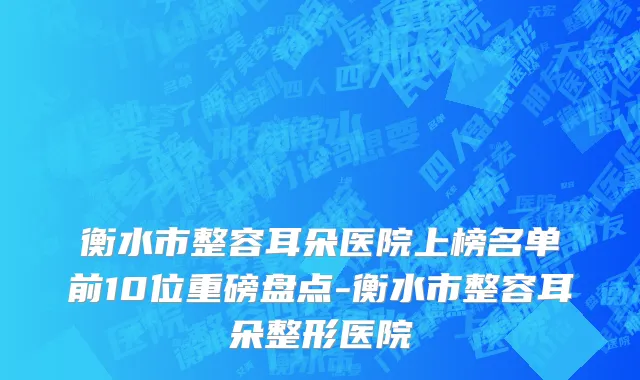衡水市整容耳朵医院上榜名单前10位重磅盘点-衡水市整容耳朵整形医院