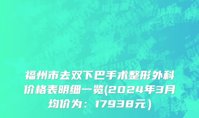 福州市去双下巴手术整形外科价格表明细一览(2024年3月均价为：17938元）