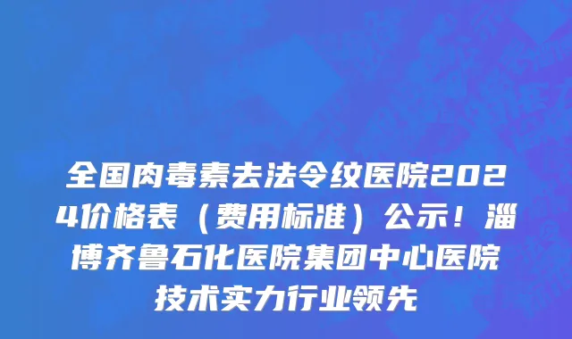 全国肉毒素去法令纹医院2024价格表（费用标准）公示！淄博齐鲁石化医院集团中心医院技术实力行业领先