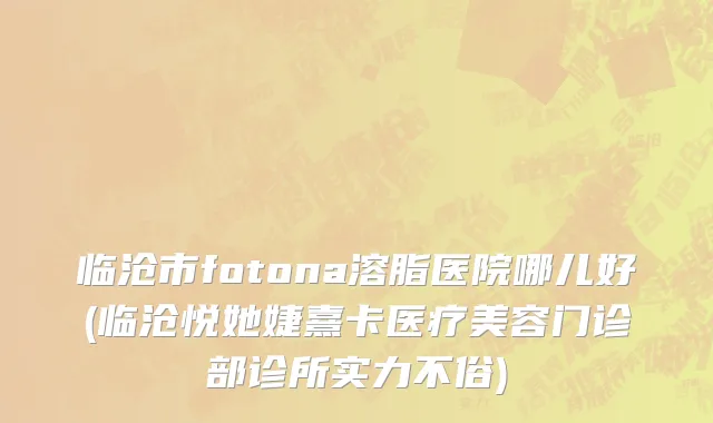 临沧市fotona溶脂医院哪儿好(临沧悦她婕熹卡医疗美容门诊部诊所实力不俗)