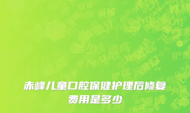 赤峰儿童口腔保健护理后修复费用是多少