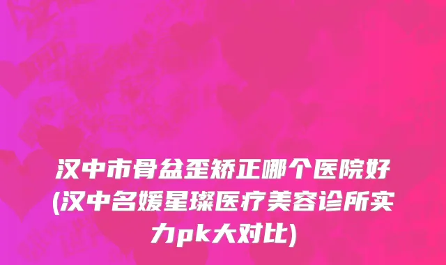 汉中市骨盆歪矫正哪个医院好(汉中名媛星璨医疗美容诊所实力pk大对比)