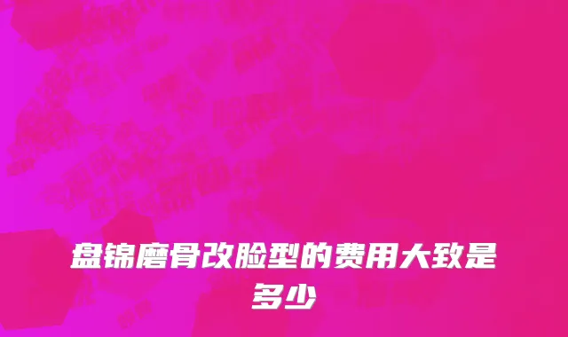 盘锦磨骨改脸型的费用大致是多少