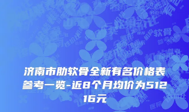 济南市肋软骨全新有名价格表参考一览-近8个月均价为51216元