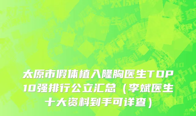 太原市假体植入隆胸医生TOP10强排行公立汇总（李斌医生十大资料到手可详查）