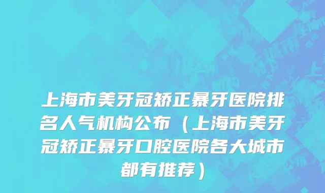 上海市美牙冠矫正暴牙医院排名人气机构公布（上海市美牙冠矫正暴牙口腔医院各大城市都有推荐）