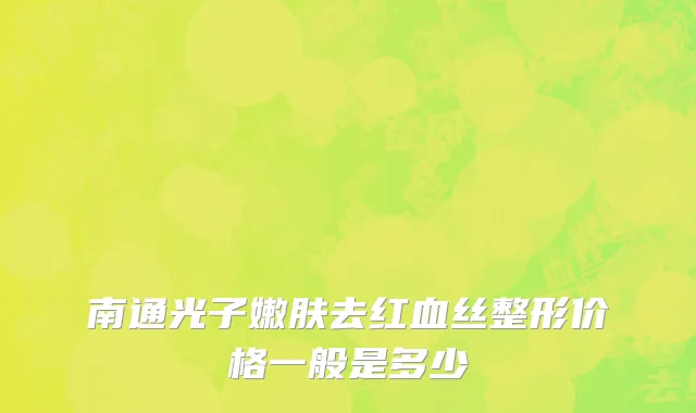 南通光子嫩肤去红血丝整形价格一般是多少