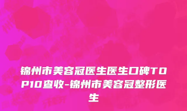 锦州市美容冠医生医生口碑TOP10查收-锦州市美容冠整形医生