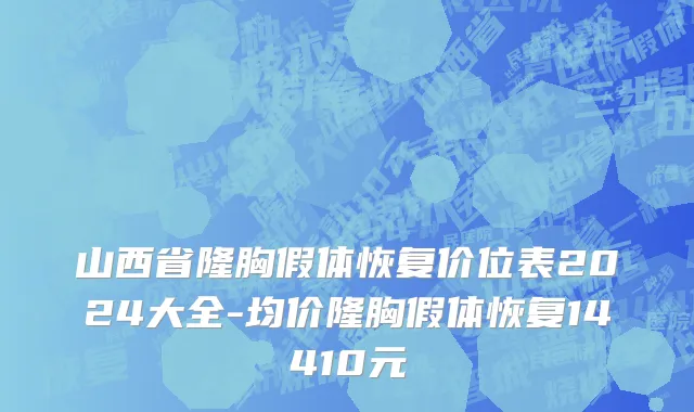 山西省隆胸假体恢复价位表2024大全-均价隆胸假体恢复14410元