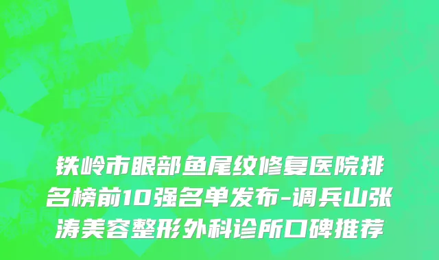 铁岭市眼部鱼尾纹修复医院排名榜前10强名单发布-调兵山张涛美容整形外科诊所口碑推荐