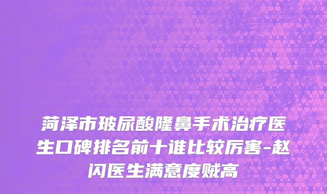 菏泽市玻尿酸隆鼻手术治疗医生口碑排名前十谁比较厉害-赵闪医生满意度贼高