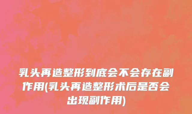 乳头再造整形到底会不会存在副作用(乳头再造整形术后是否会出现副作用)