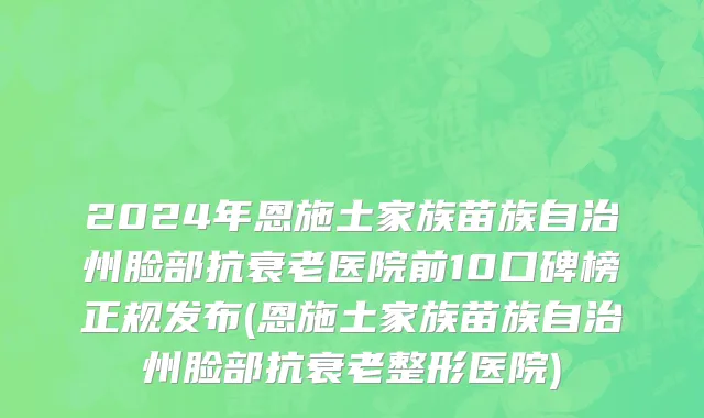 2024年恩施土家族苗族自治州脸部抗衰老医院前10口碑榜正规发布(恩施土家族苗族自治州脸部抗衰老整形医院)