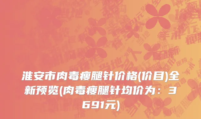 淮安市肉毒瘦腿针价格(价目)全新预览(肉毒瘦腿针均价为：3691元)