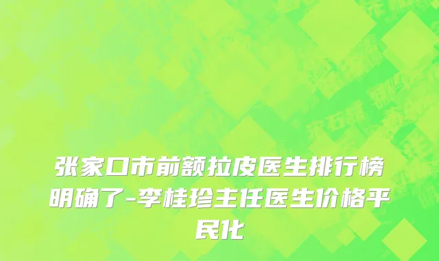 张家口市前额拉皮医生排行榜明确了-李桂珍主任医生价格平民化