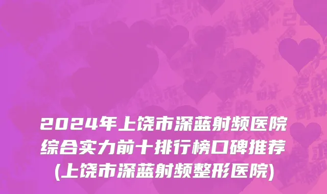 2024年上饶市深蓝射频医院综合实力前十排行榜口碑推荐(上饶市深蓝射频整形医院)