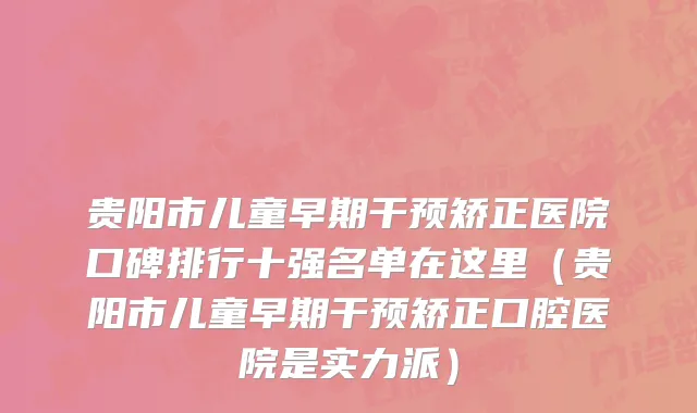贵阳市儿童早期干预矫正医院口碑排行十强名单在这里（贵阳市儿童早期干预矫正口腔医院是实力派）