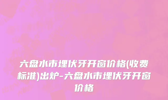 六盘水市埋伏牙开窗价格(收费标准)出炉-六盘水市埋伏牙开窗价格
