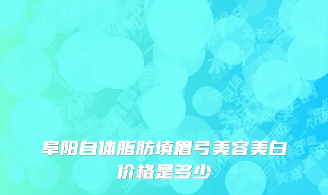 阜阳自体脂肪填眉弓美容美白价格是多少