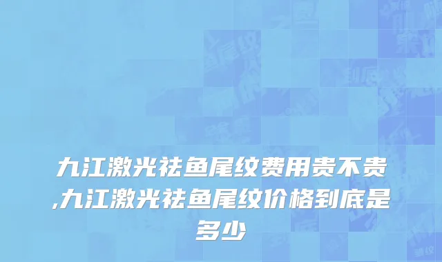 九江激光祛鱼尾纹费用贵不贵,九江激光祛鱼尾纹价格到底是多少