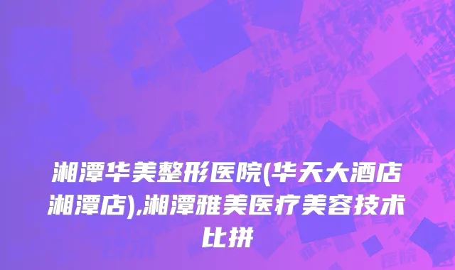 湘潭华美整形医院(华天大酒店湘潭店),湘潭雅美医疗美容技术比拼