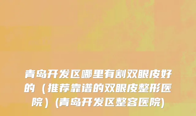青岛开发区哪里有割双眼皮好的（推荐靠谱的双眼皮整形医院）(青岛开发区整容医院)