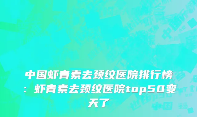 中国虾青素去颈纹医院排行榜：虾青素去颈纹医院top50变天了
