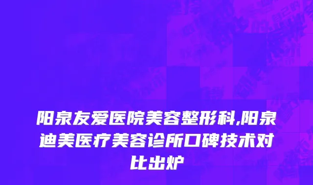 阳泉友爱医院美容整形科,阳泉迪美医疗美容诊所口碑技术对比出炉