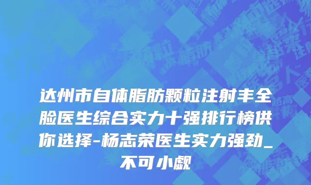 达州市自体脂肪颗粒注射丰全脸医生综合实力十强排行榜供你选择-杨志荣医生实力强劲_不可小觑