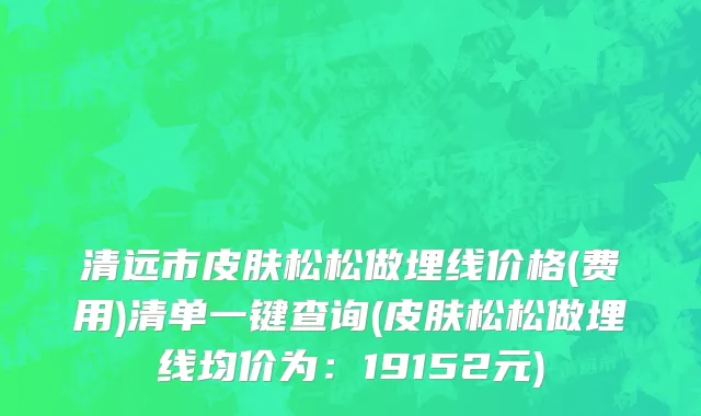 清远市皮肤松松做埋线价格(费用)清单一键查询(皮肤松松做埋线均价为：19152元)