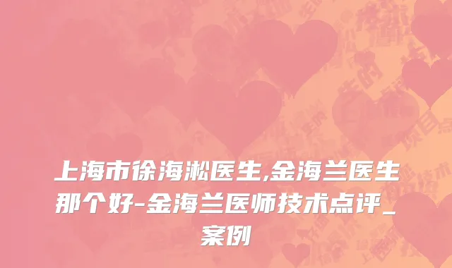 上海市徐海淞医生,金海兰医生那个好-金海兰医师技术点评_案例