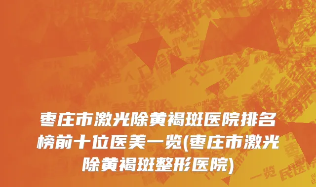 枣庄市激光除黄褐斑医院排名榜前十位医美一览(枣庄市激光除黄褐斑整形医院)