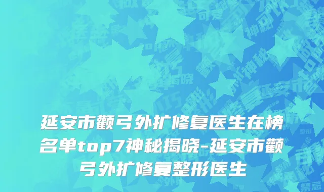 延安市颧弓外扩修复医生在榜名单top7神秘揭晓-延安市颧弓外扩修复整形医生