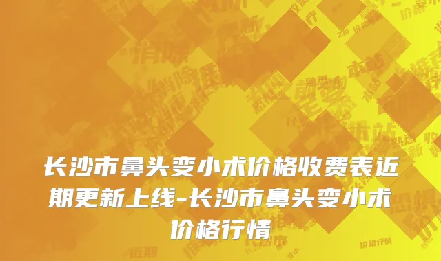 长沙市鼻头变小术价格收费表近期更新上线-长沙市鼻头变小术价格行情