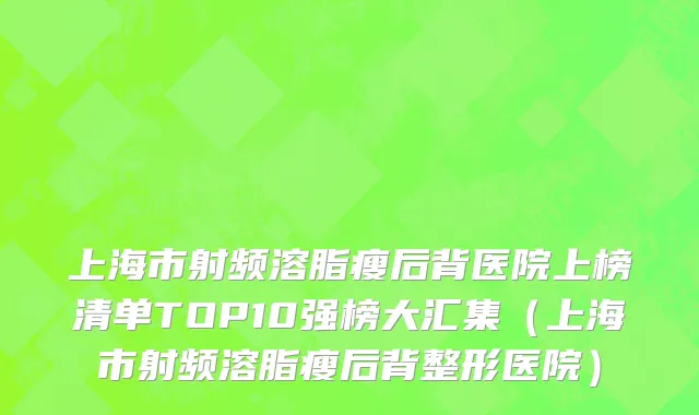 上海市射频溶脂瘦后背医院上榜清单TOP10强榜大汇集（上海市射频溶脂瘦后背整形医院）