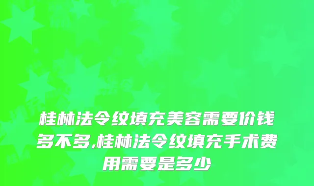 桂林法令纹填充美容需要价钱多不多,桂林法令纹填充手术费用需要是多少