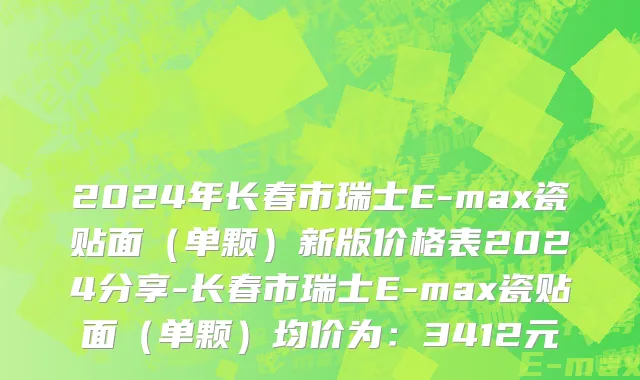 2024年长春市瑞士E-max瓷贴面（单颗）新版价格表2024分享-长春市瑞士E-max瓷贴面（单颗）均价为：3412元