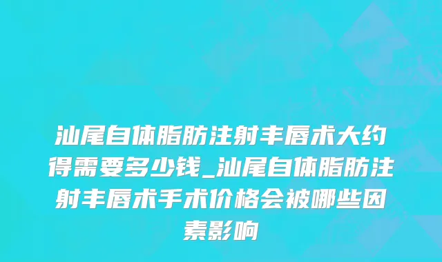 汕尾自体脂肪注射丰唇术大约得需要多少钱_汕尾自体脂肪注射丰唇术手术价格会被哪些因素影响